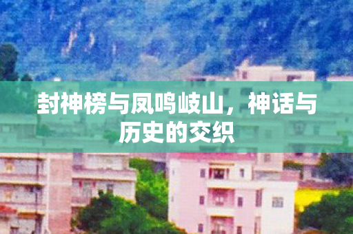 封神榜与凤鸣岐山，神话与历史的交织