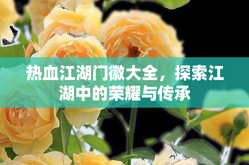 热血江湖门徽大全，探索江湖中的荣耀与传承