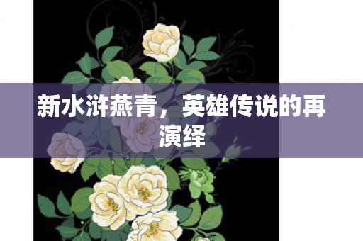 新水浒燕青,英雄传说的再演绎 新水浒燕青,英雄传说的再演绎
