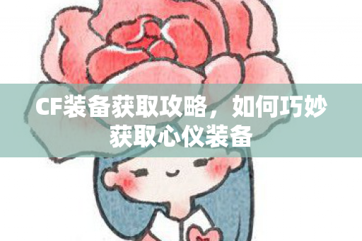 CF装备获取攻略,如何巧妙获取心仪装备 CF装备获取攻略,如何巧妙获取心仪装备