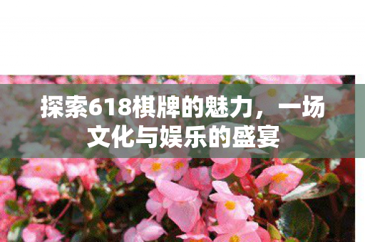 探索618棋牌的魅力，一场文化与娱乐的盛宴