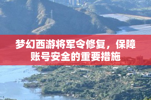 梦幻西游将军令修复,保障账号安全的重要措施 梦幻西游将军令修复,保障账号安全的重要措施