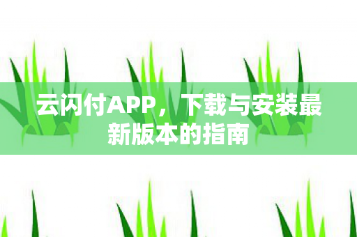 云闪付APP，下载与安装最新版本的指南