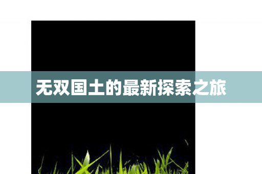 无双国土的最新探索之旅 无双国土的最新探索之旅