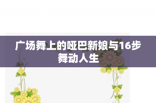 广场舞上的哑巴新娘与16步舞动人生 广场舞上的哑巴新娘与16步舞动人生