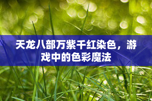 天龙八部万紫千红染色,游戏中的色彩魔法 天龙八部万紫千红染色,游戏中的色彩魔法
