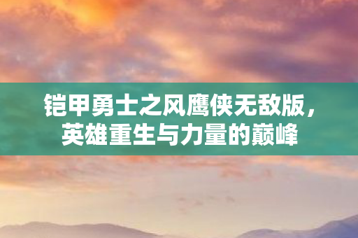 铠甲勇士之风鹰侠无敌版,英雄重生与力量的巅峰 铠甲勇士之风鹰侠无敌版,英雄重生与力量的巅峰