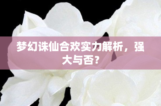 梦幻诛仙合欢实力解析,强大与否? 梦幻诛仙合欢实力解析,强大与否?