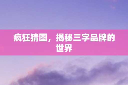 疯狂猜图，揭秘三字品牌的世界