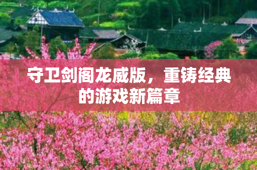守卫剑阁龙威版,重铸经典的游戏新篇章 守卫剑阁龙威版,重铸经典的游戏新篇章