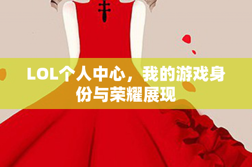 LOL个人中心,我的游戏身份与荣耀展现 LOL个人中心,我的游戏身份与荣耀展现