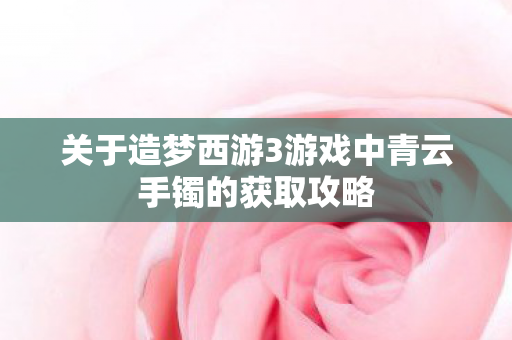 关于造梦西游3游戏中青云手镯的获取攻略 关于造梦西游3游戏中青云手镯的获取攻略