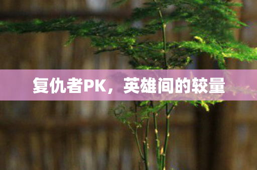 复仇者PK,英雄间的较量 复仇者PK,英雄间的较量