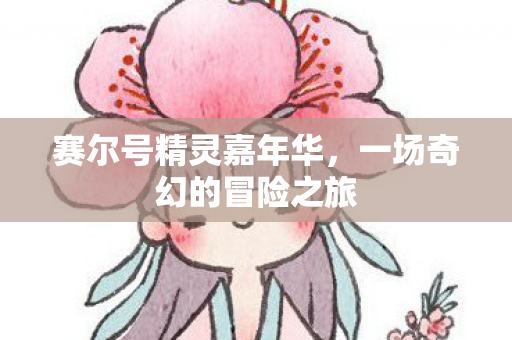 赛尔号精灵嘉年华,一场奇幻的冒险之旅 赛尔号精灵嘉年华,一场奇幻的冒险之旅