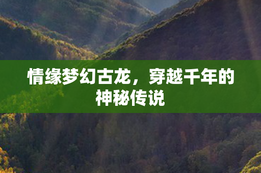 情缘梦幻古龙,穿越千年的神秘传说 情缘梦幻古龙,穿越千年的神秘传说