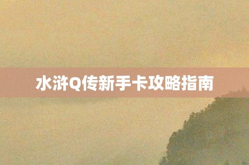 水浒Q传新手卡攻略指南 水浒Q传新手卡攻略指南
