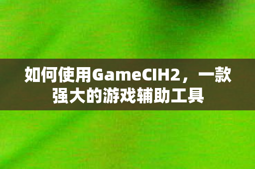 如何使用GameCIH2,一款强大的游戏辅助工具 如何使用GameCIH2,一款强大的游戏辅助工具