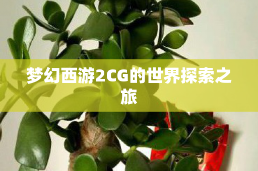 梦幻西游2CG的世界探索之旅 梦幻西游2CG的世界探索之旅