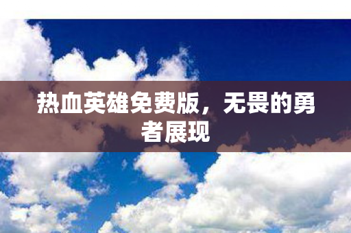 热血英雄免费版,无畏的勇者展现 热血英雄免费版,无畏的勇者展现
