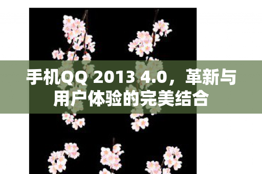 手机QQ 2013 4.0,革新与用户体验的完美结合 手机QQ 2013 4.0,革新与用户体验的完美结合