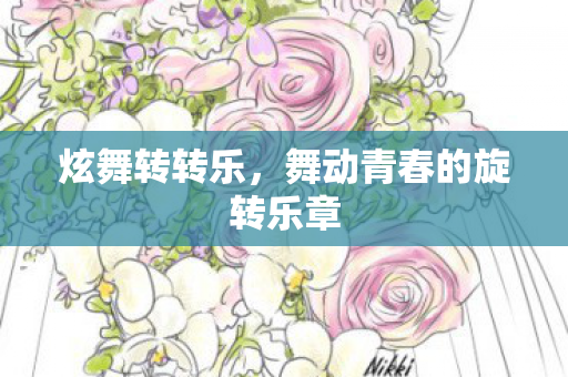 炫舞转转乐,舞动青春的旋转乐章 炫舞转转乐,舞动青春的旋转乐章