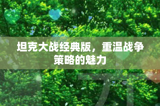 坦克大战经典版,重温战争策略的魅力 坦克大战经典版,重温战争策略的魅力