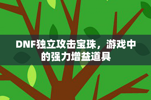 DNF独立攻击宝珠,游戏中的强力增益道具 DNF独立攻击宝珠,游戏中的强力增益道具