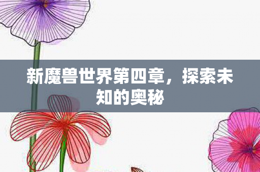 新魔兽世界第四章,探索未知的奥秘 新魔兽世界第四章,探索未知的奥秘