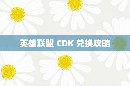 英雄联盟 CDK 兑换攻略 英雄联盟 CDK 兑换攻略