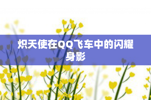 炽天使在QQ飞车中的闪耀身影 炽天使在QQ飞车中的闪耀身影