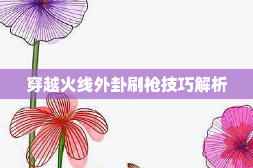穿越火线外卦刷枪技巧解析 穿越火线外卦刷枪技巧解析