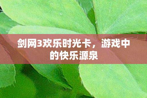 剑网3欢乐时光卡,游戏中的快乐源泉 剑网3欢乐时光卡,游戏中的快乐源泉