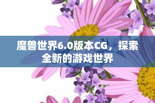 魔兽世界6.0版本CG,探索全新的游戏世界 魔兽世界6.0版本CG,探索全新的游戏世界