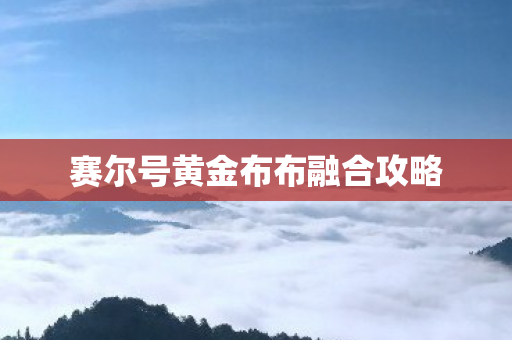 赛尔号黄金布布融合攻略 赛尔号黄金布布融合攻略