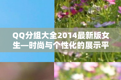 QQ分组大全2014最新版女生—时尚与个性化的展示平台 QQ分组大全2014最新版女生—时尚与个性化的展示平台