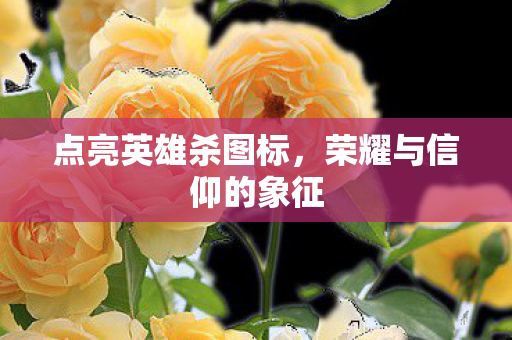点亮英雄杀图标,荣耀与信仰的象征 点亮英雄杀图标,荣耀与信仰的象征