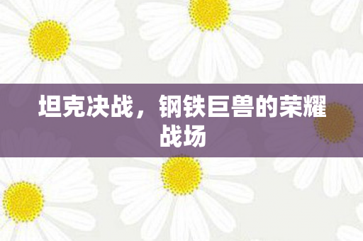 坦克决战,钢铁巨兽的荣耀战场 坦克决战,钢铁巨兽的荣耀战场