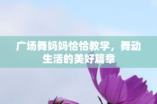 广场舞妈妈恰恰教学,舞动生活的美好篇章 广场舞妈妈恰恰教学,舞动生活的美好篇章