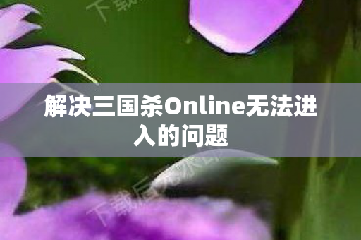 解决三国杀Online无法进入的问题