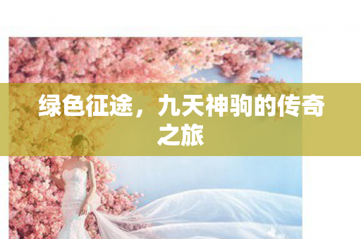 绿色征途,九天神驹的传奇之旅 绿色征途,九天神驹的传奇之旅