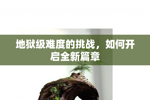 地狱级难度的挑战,如何开启全新篇章 地狱级难度的挑战,如何开启全新篇章