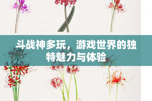 斗战神多玩,游戏世界的独特魅力与体验 斗战神多玩,游戏世界的独特魅力与体验