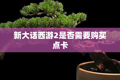 新大话西游2是否需要购买点卡 新大话西游2是否需要购买点卡