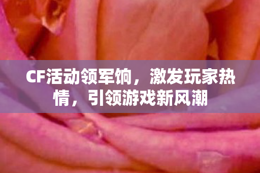CF活动领军饷,激发玩家热情,引领游戏新风潮 CF活动领军饷,激发玩家热情,引领游戏新风潮