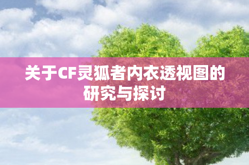 关于CF灵狐者内衣透视图的研究与探讨