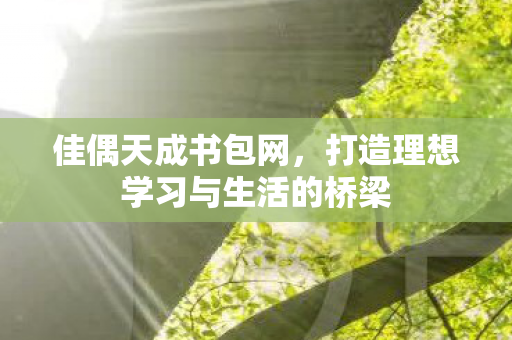 佳偶天成书包网,打造理想学习与生活的桥梁 佳偶天成书包网,打造理想学习与生活的桥梁