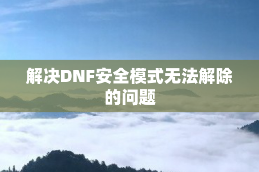 解决DNF安全模式无法解除的问题 解决DNF安全模式无法解除的问题