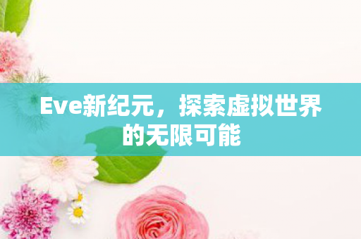 Eve新纪元,探索虚拟世界的无限可能 Eve新纪元,探索虚拟世界的无限可能