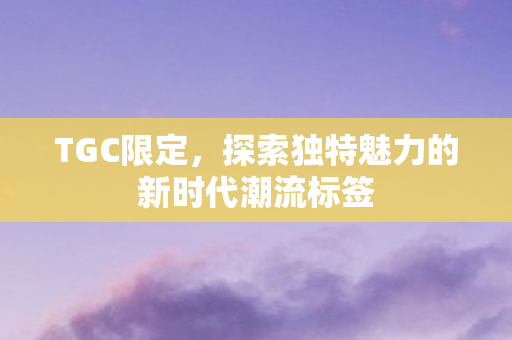 TGC限定,探索独特魅力的新时代潮流标签 TGC限定,探索独特魅力的新时代潮流标签