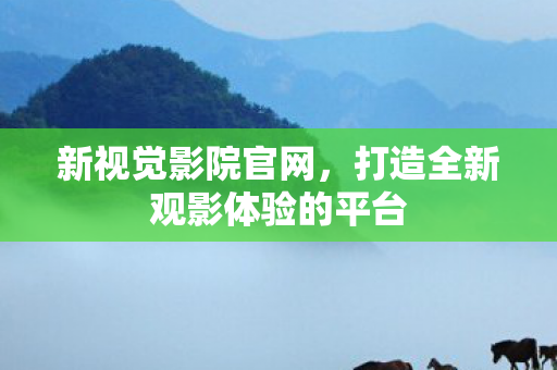 新视觉影院官网，打造全新观影体验的平台